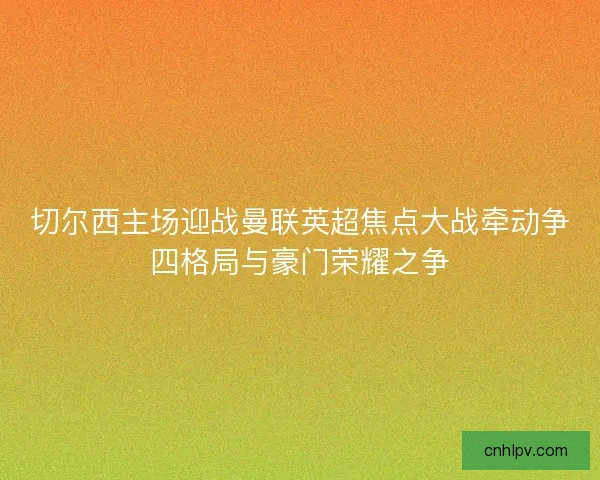切尔西主场迎战曼联英超焦点大战牵动争四格局与豪门荣耀之争