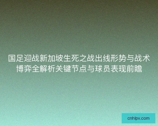 国足迎战新加坡生死之战出线形势与战术博弈全解析关键节点与球员表现前瞻 国足迎战新加坡生死之战出线形势与战术博弈全解析关键节点与球员表现前瞻