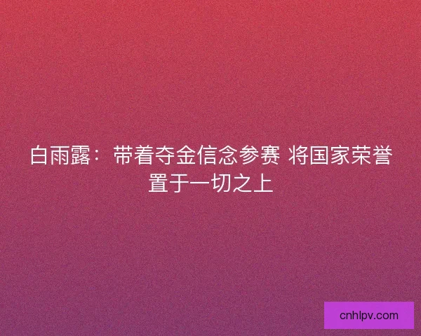 白雨露：带着夺金信念参赛 将国家荣誉置于一切之上