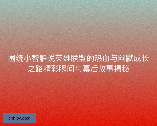 围绕小智解说英雄联盟的热血与幽默成长之路精彩瞬间与幕后故事揭秘 围绕小智解说英雄联盟的热血与幽默成长之路精彩瞬间与幕后故事揭秘