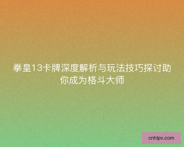 拳皇13卡牌深度解析与玩法技巧探讨助你成为格斗大师 拳皇13卡牌深度解析与玩法技巧探讨助你成为格斗大师