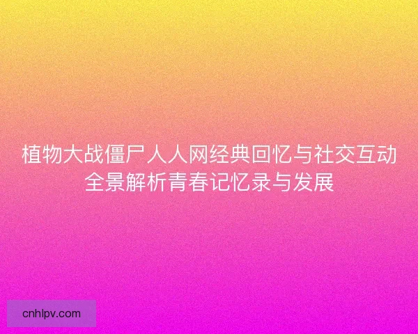 植物大战僵尸人人网经典回忆与社交互动全景解析青春记忆录与发展 植物大战僵尸人人网经典回忆与社交互动全景解析青春记忆录与发展