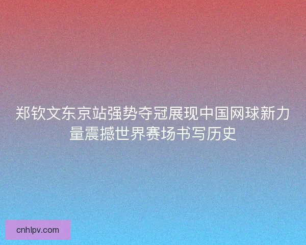 郑钦文东京站强势夺冠展现中国网球新力量震撼世界赛场书写历史 郑钦文东京站强势夺冠展现中国网球新力量震撼世界赛场书写历史