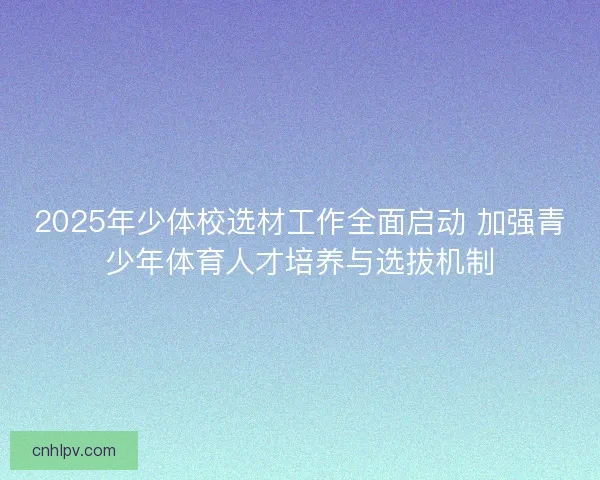 2025年少体校选材工作全面启动 加强青少年体育人才培养与选拔机制 2025年少体校选材工作全面启动 加强青少年体育人才培养与选拔机制