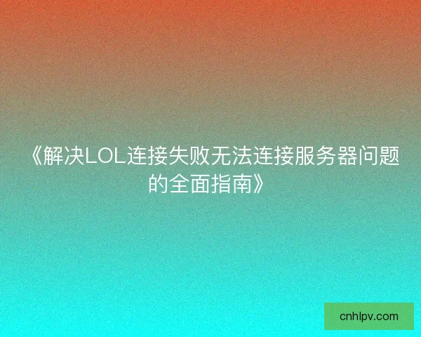 《解决LOL连接失败无法连接服务器问题的全面指南》 《解决LOL连接失败无法连接服务器问题的全面指南》
