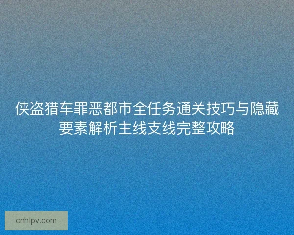 侠盗猎车罪恶都市全任务通关技巧与隐藏要素解析主线支线完整攻略 侠盗猎车罪恶都市全任务通关技巧与隐藏要素解析主线支线完整攻略