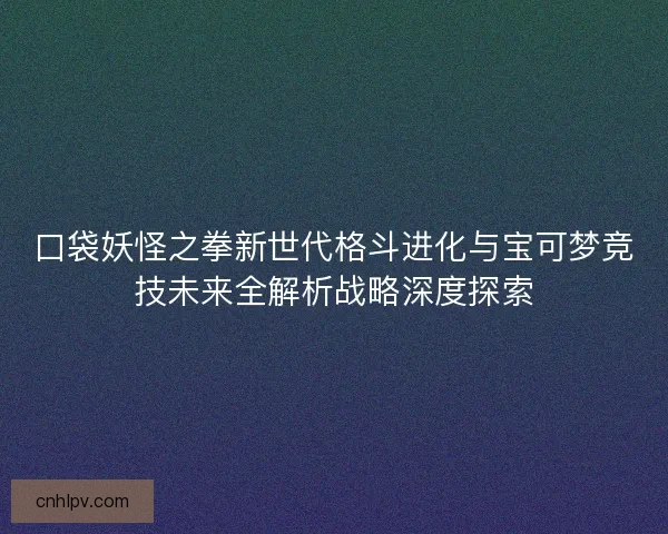 口袋妖怪之拳新世代格斗进化与宝可梦竞技未来全解析战略深度探索 口袋妖怪之拳新世代格斗进化与宝可梦竞技未来全解析战略深度探索