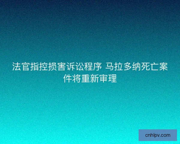 法官指控损害诉讼程序 马拉多纳死亡案件将重新审理 法官指控损害诉讼程序 马拉多纳死亡案件将重新审理