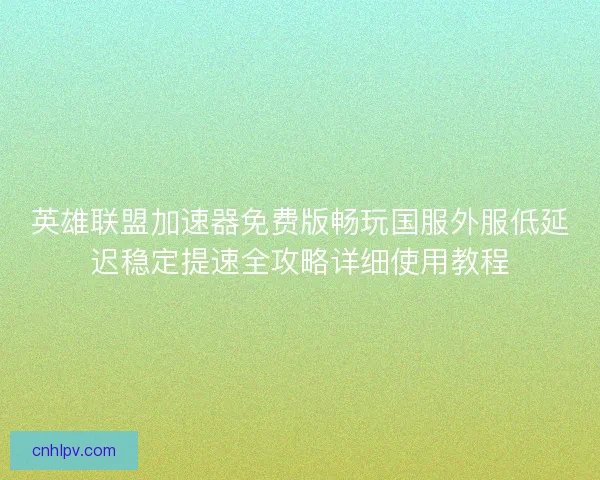 英雄联盟加速器免费版畅玩国服外服低延迟稳定提速全攻略详细使用教程 英雄联盟加速器免费版畅玩国服外服低延迟稳定提速全攻略详细使用教程