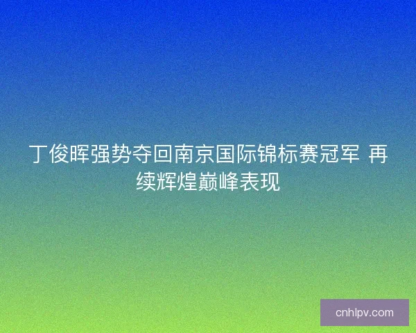 丁俊晖强势夺回南京国际锦标赛冠军 再续辉煌巅峰表现