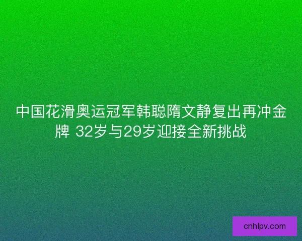 中国花滑奥运冠军韩聪隋文静复出再冲金牌 32岁与29岁迎接全新挑战