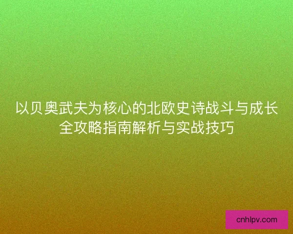 以贝奥武夫为核心的北欧史诗战斗与成长全攻略指南解析与实战技巧