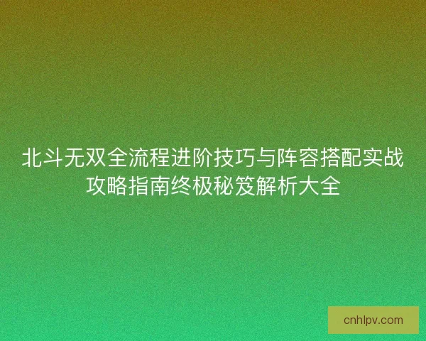 北斗无双全流程进阶技巧与阵容搭配实战攻略指南终极秘笈解析大全 北斗无双全流程进阶技巧与阵容搭配实战攻略指南终极秘笈解析大全