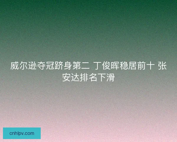 威尔逊夺冠跻身第二 丁俊晖稳居前十 张安达排名下滑