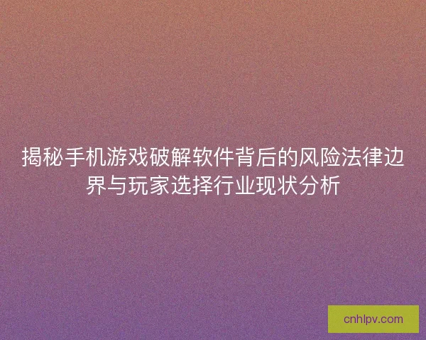 揭秘手机游戏破解软件背后的风险法律边界与玩家选择行业现状分析