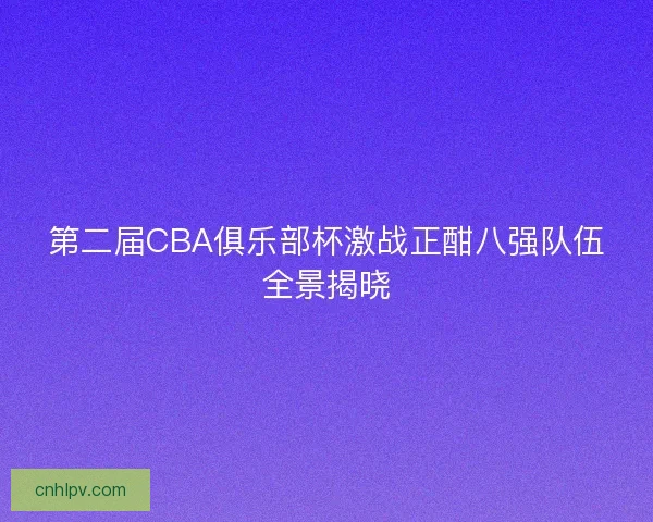 第二届CBA俱乐部杯激战正酣八强队伍全景揭晓