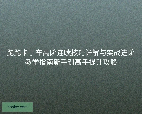 跑跑卡丁车高阶连喷技巧详解与实战进阶教学指南新手到高手提升攻略 跑跑卡丁车高阶连喷技巧详解与实战进阶教学指南新手到高手提升攻略