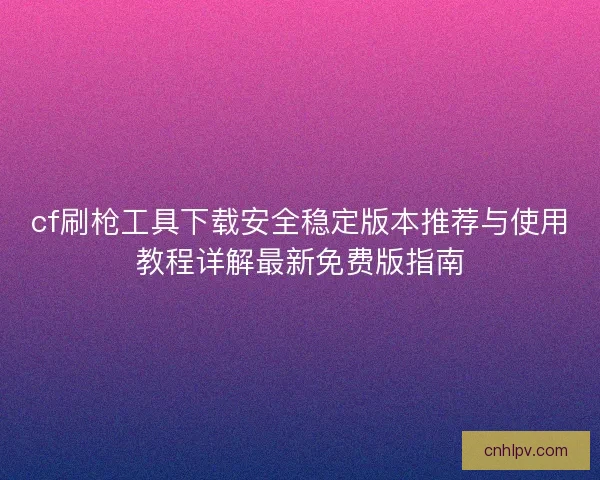 cf刷枪工具下载安全稳定版本推荐与使用教程详解最新免费版指南 cf刷枪工具下载安全稳定版本推荐与使用教程详解最新免费版指南