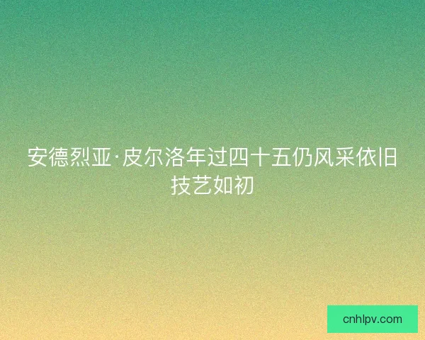 安德烈亚·皮尔洛年过四十五仍风采依旧技艺如初