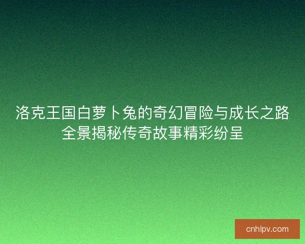 洛克王国白萝卜兔的奇幻冒险与成长之路全景揭秘传奇故事精彩纷呈 洛克王国白萝卜兔的奇幻冒险与成长之路全景揭秘传奇故事精彩纷呈