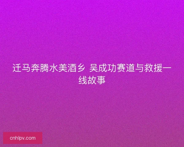 迁马奔腾水美酒乡 吴成功赛道与救援一线故事