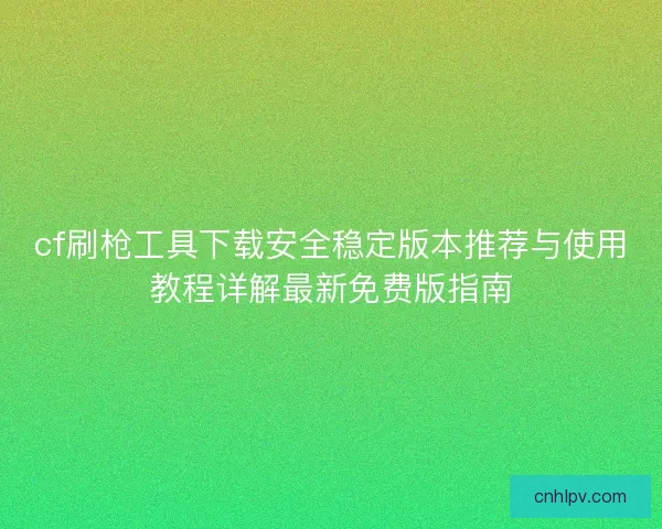 cf刷枪工具下载安全稳定版本推荐与使用教程详解最新免费版指南