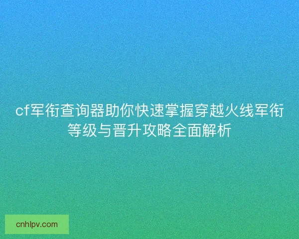 cf军衔查询器助你快速掌握穿越火线军衔等级与晋升攻略全面解析 cf军衔查询器助你快速掌握穿越火线军衔等级与晋升攻略全面解析