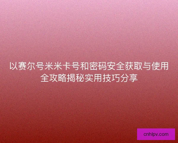 以赛尔号米米卡号和密码安全获取与使用全攻略揭秘实用技巧分享 以赛尔号米米卡号和密码安全获取与使用全攻略揭秘实用技巧分享