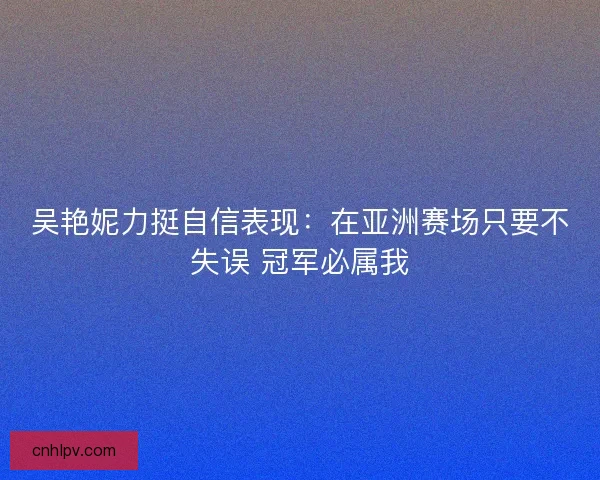 吴艳妮力挺自信表现：在亚洲赛场只要不失误 冠军必属我