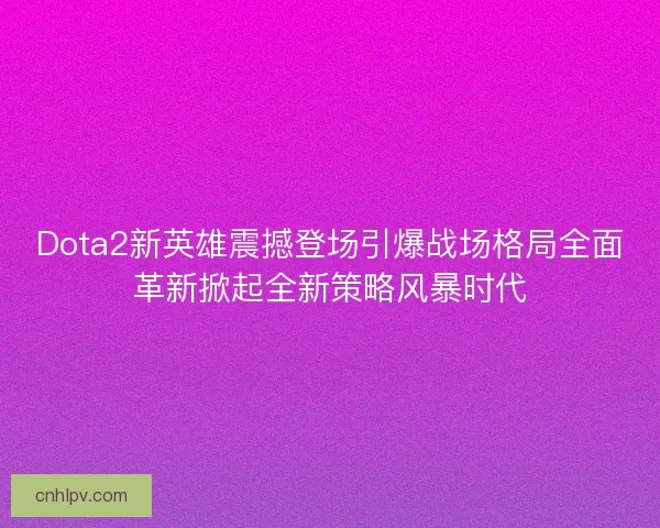Dota2新英雄震撼登场引爆战场格局全面革新掀起全新策略风暴时代 Dota2新英雄震撼登场引爆战场格局全面革新掀起全新策略风暴时代
