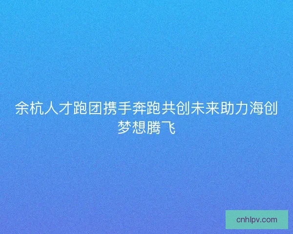 余杭人才跑团携手奔跑共创未来助力海创梦想腾飞 余杭人才跑团携手奔跑共创未来助力海创梦想腾飞